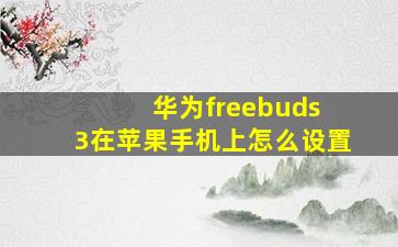 华为freebuds 3在苹果手机上怎么设置